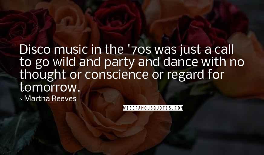 Martha Reeves Quotes: Disco music in the '70s was just a call to go wild and party and dance with no thought or conscience or regard for tomorrow.