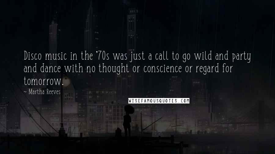 Martha Reeves Quotes: Disco music in the '70s was just a call to go wild and party and dance with no thought or conscience or regard for tomorrow.