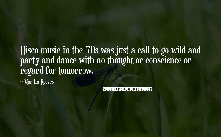 Martha Reeves Quotes: Disco music in the '70s was just a call to go wild and party and dance with no thought or conscience or regard for tomorrow.