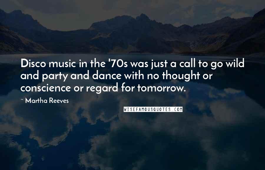 Martha Reeves Quotes: Disco music in the '70s was just a call to go wild and party and dance with no thought or conscience or regard for tomorrow.