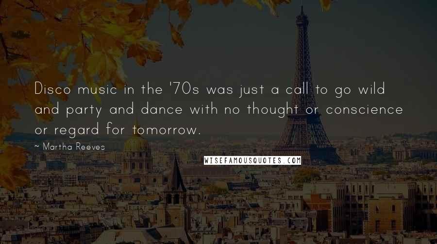 Martha Reeves Quotes: Disco music in the '70s was just a call to go wild and party and dance with no thought or conscience or regard for tomorrow.