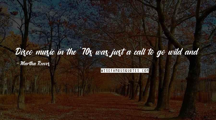 Martha Reeves Quotes: Disco music in the '70s was just a call to go wild and party and dance with no thought or conscience or regard for tomorrow.
