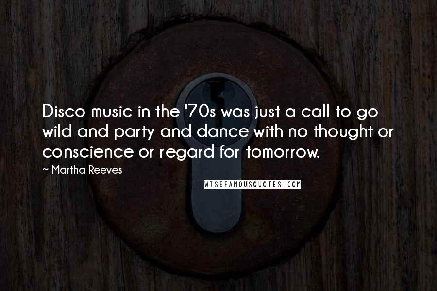 Martha Reeves Quotes: Disco music in the '70s was just a call to go wild and party and dance with no thought or conscience or regard for tomorrow.