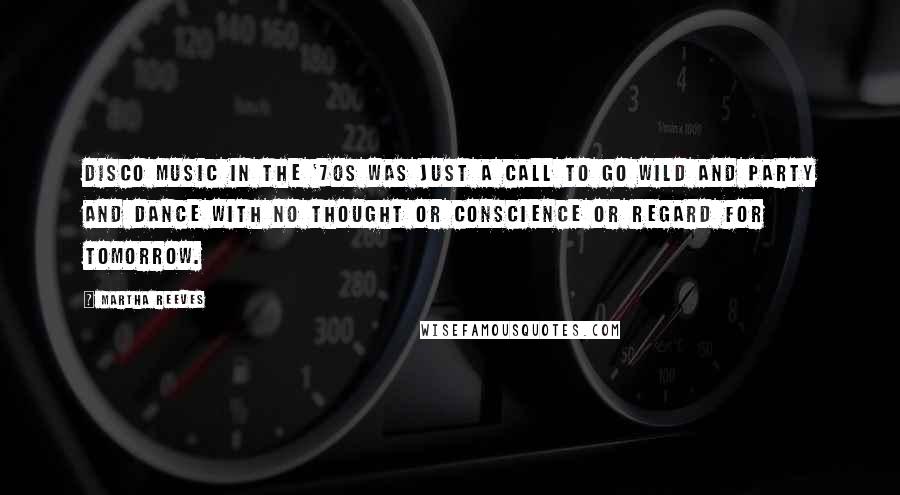 Martha Reeves Quotes: Disco music in the '70s was just a call to go wild and party and dance with no thought or conscience or regard for tomorrow.