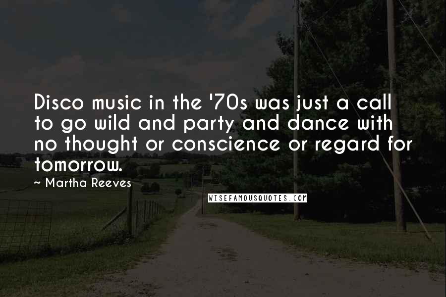 Martha Reeves Quotes: Disco music in the '70s was just a call to go wild and party and dance with no thought or conscience or regard for tomorrow.