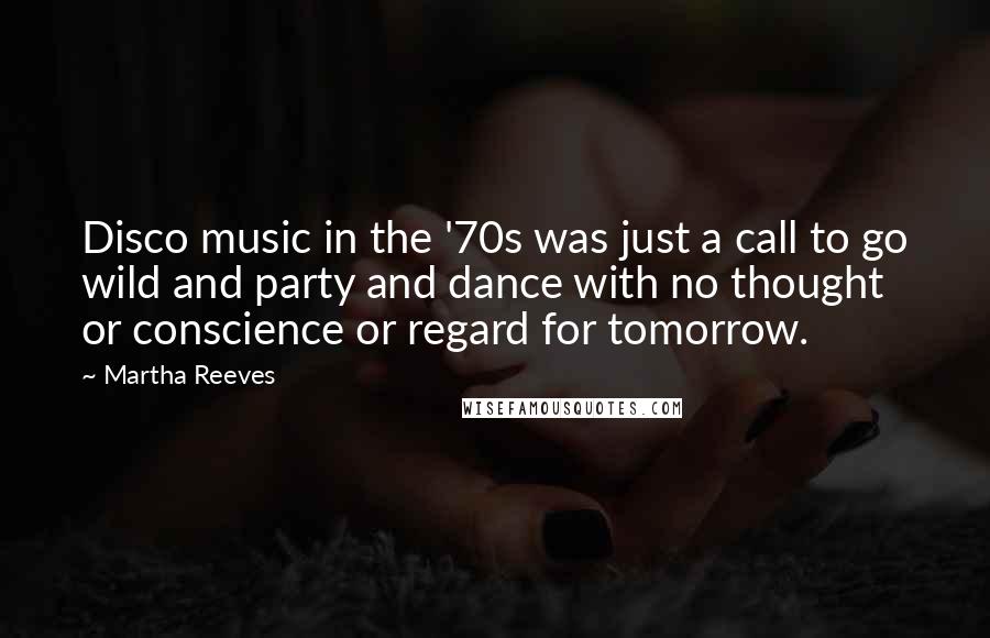 Martha Reeves Quotes: Disco music in the '70s was just a call to go wild and party and dance with no thought or conscience or regard for tomorrow.