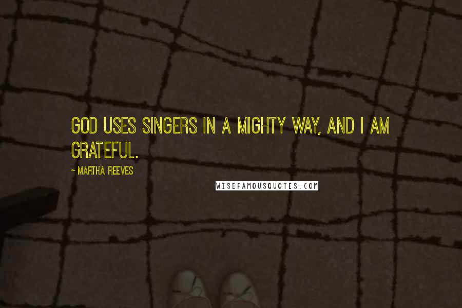 Martha Reeves Quotes: God uses singers in a mighty way, and I am grateful.