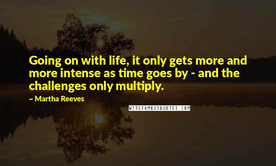 Martha Reeves Quotes: Going on with life, it only gets more and more intense as time goes by - and the challenges only multiply.