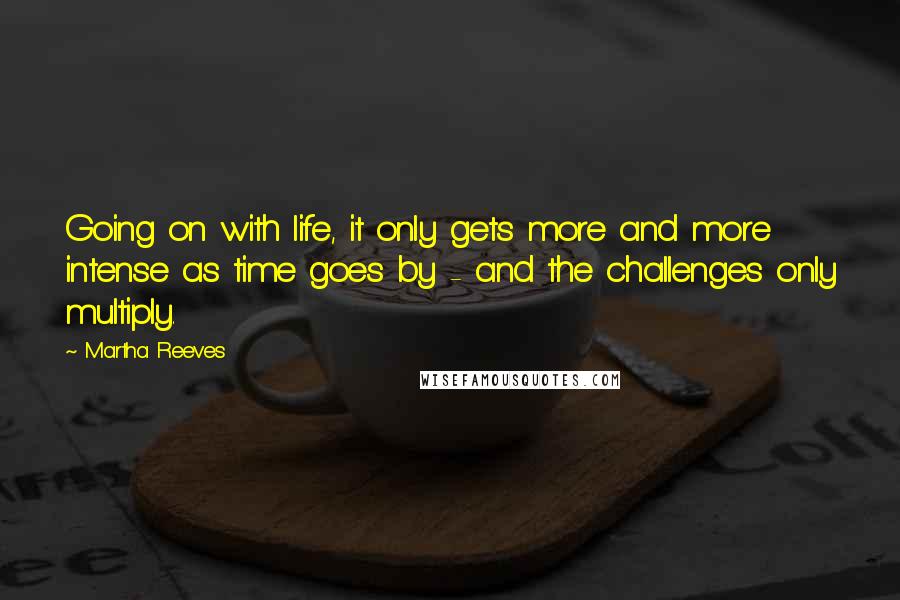Martha Reeves Quotes: Going on with life, it only gets more and more intense as time goes by - and the challenges only multiply.