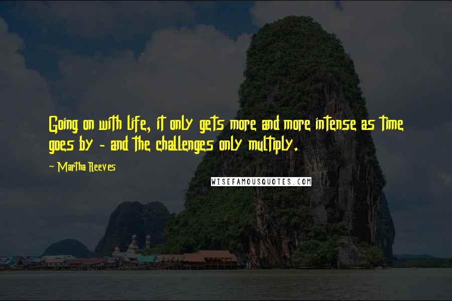 Martha Reeves Quotes: Going on with life, it only gets more and more intense as time goes by - and the challenges only multiply.