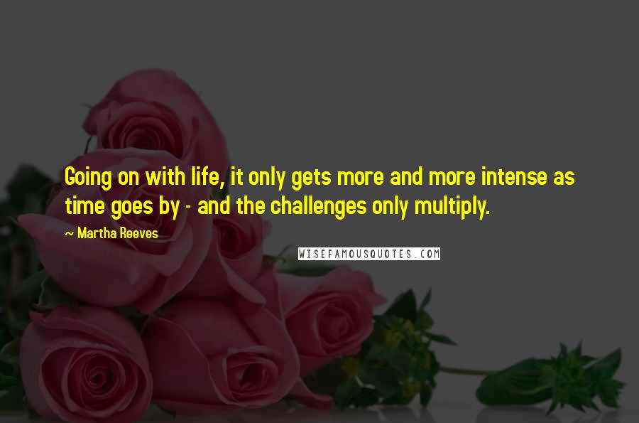 Martha Reeves Quotes: Going on with life, it only gets more and more intense as time goes by - and the challenges only multiply.