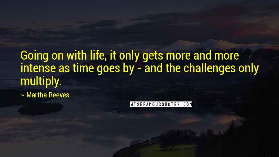 Martha Reeves Quotes: Going on with life, it only gets more and more intense as time goes by - and the challenges only multiply.