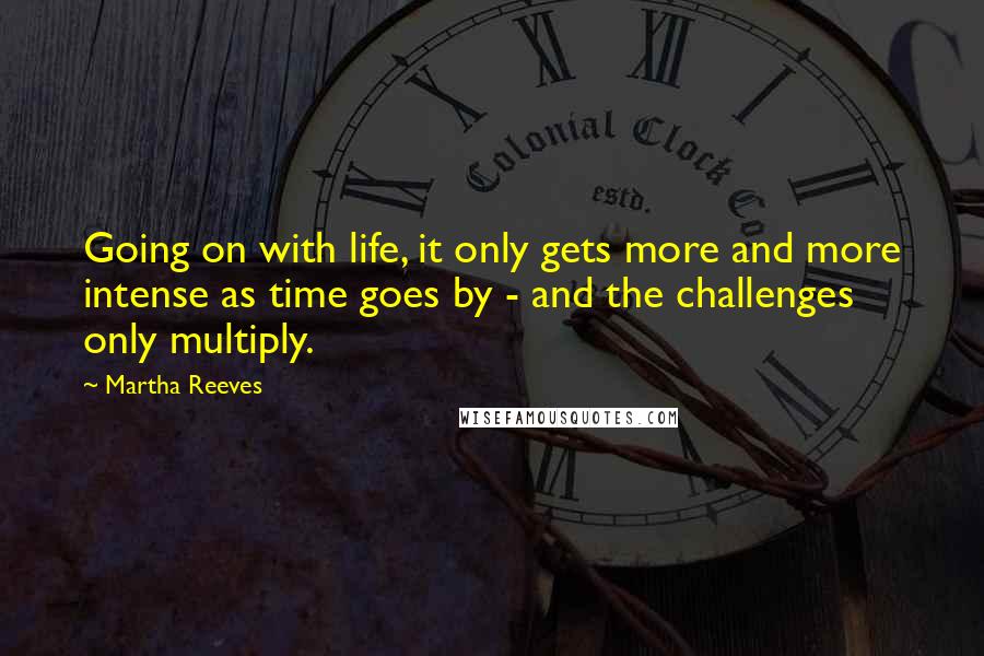 Martha Reeves Quotes: Going on with life, it only gets more and more intense as time goes by - and the challenges only multiply.