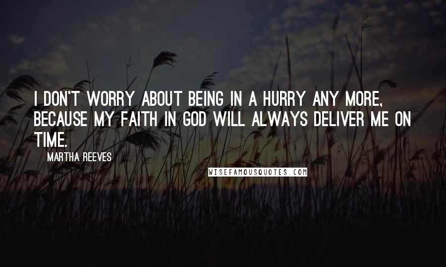 Martha Reeves Quotes: I don't worry about being in a hurry any more, because my faith in God will always deliver me on time.