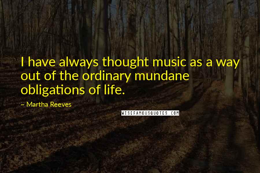 Martha Reeves Quotes: I have always thought music as a way out of the ordinary mundane obligations of life.