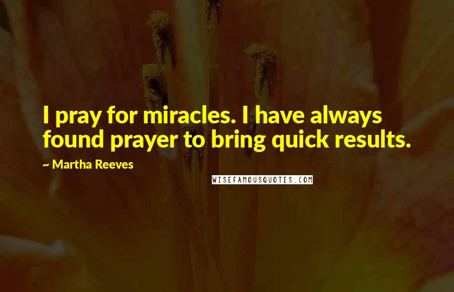 Martha Reeves Quotes: I pray for miracles. I have always found prayer to bring quick results.