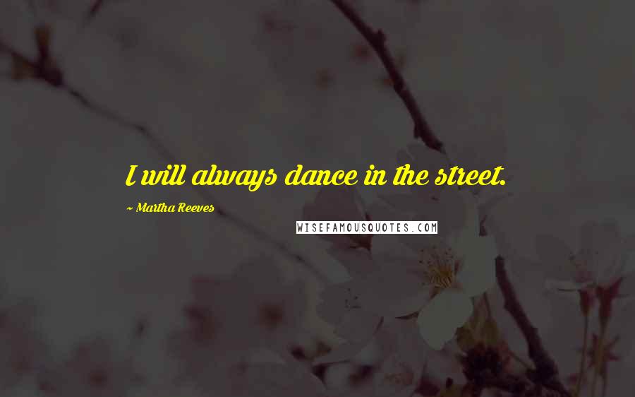 Martha Reeves Quotes: I will always dance in the street.