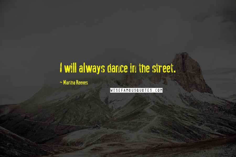 Martha Reeves Quotes: I will always dance in the street.