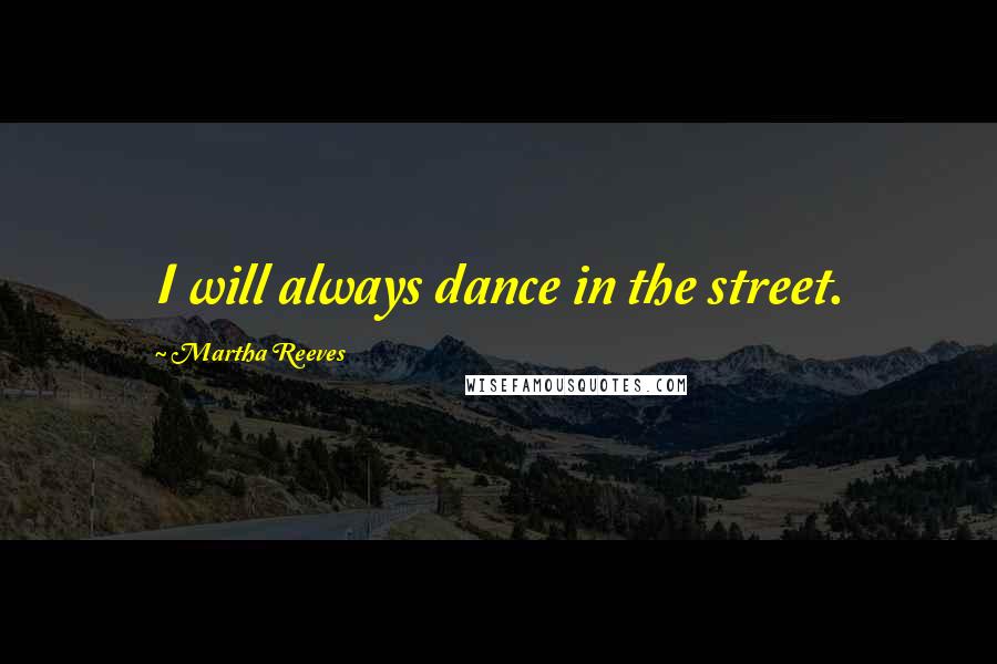 Martha Reeves Quotes: I will always dance in the street.