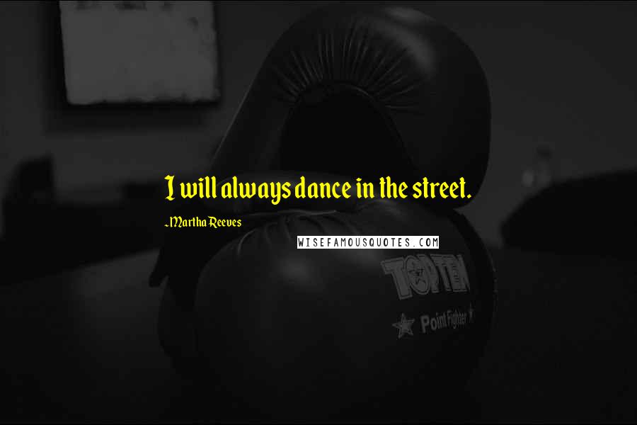 Martha Reeves Quotes: I will always dance in the street.