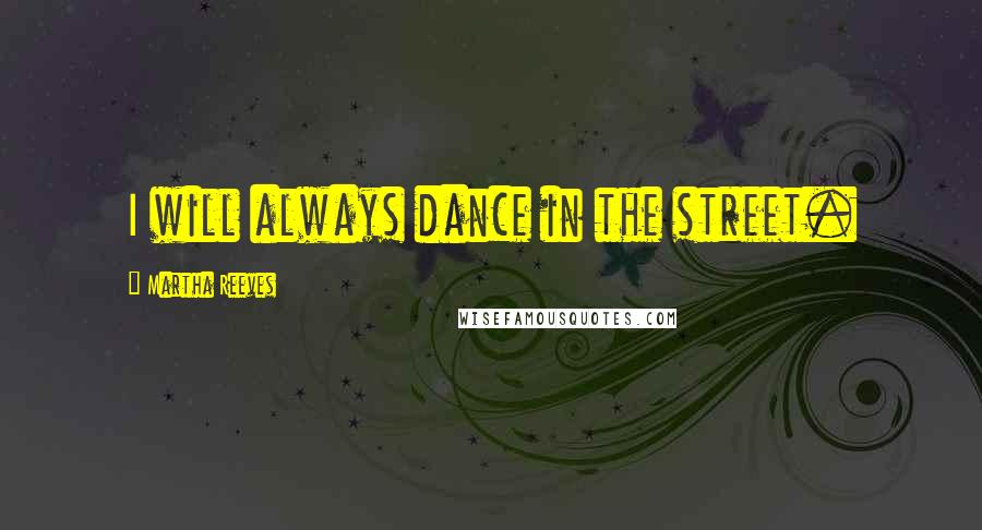 Martha Reeves Quotes: I will always dance in the street.