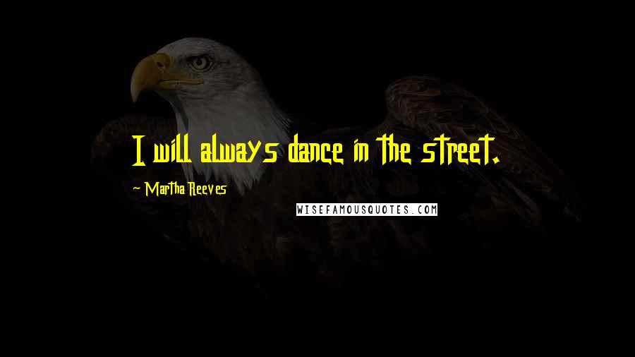 Martha Reeves Quotes: I will always dance in the street.