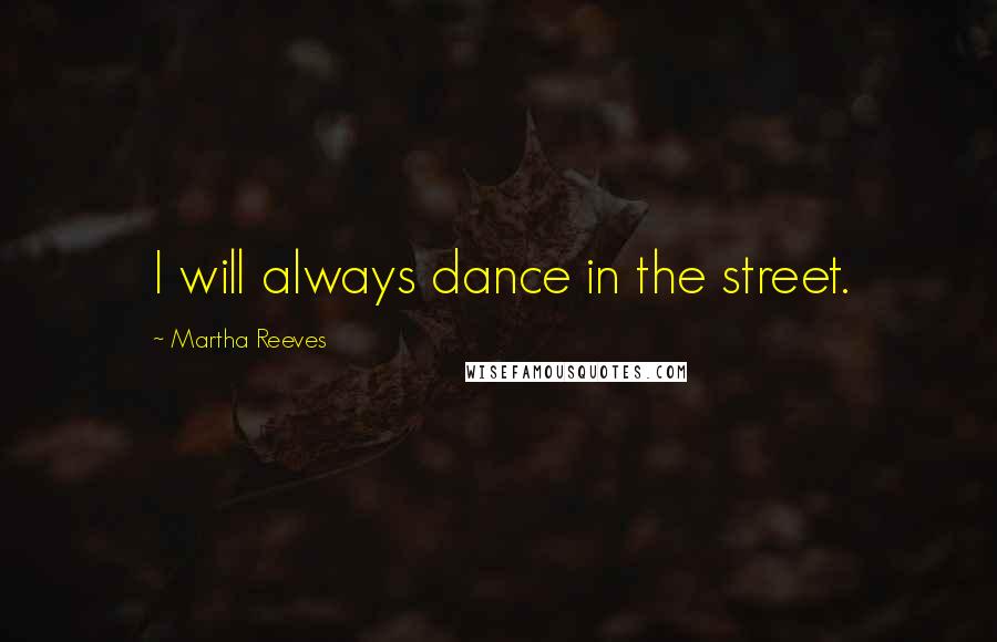 Martha Reeves Quotes: I will always dance in the street.