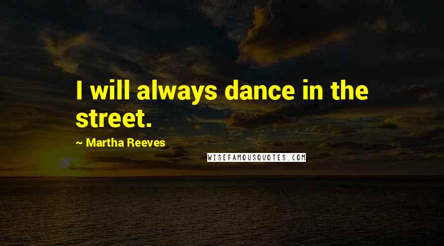 Martha Reeves Quotes: I will always dance in the street.