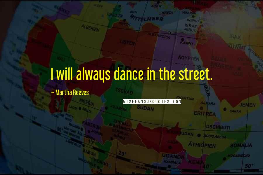 Martha Reeves Quotes: I will always dance in the street.