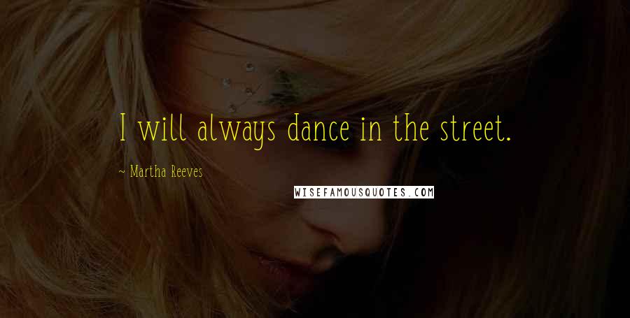 Martha Reeves Quotes: I will always dance in the street.