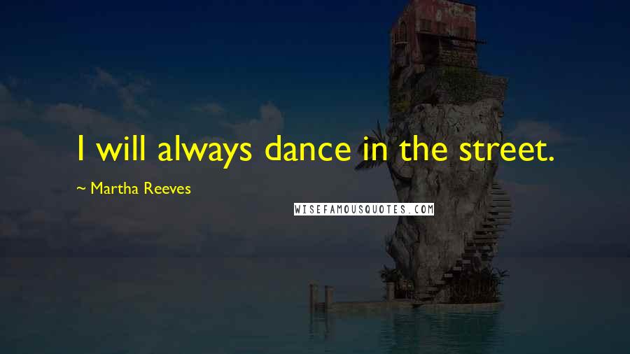 Martha Reeves Quotes: I will always dance in the street.