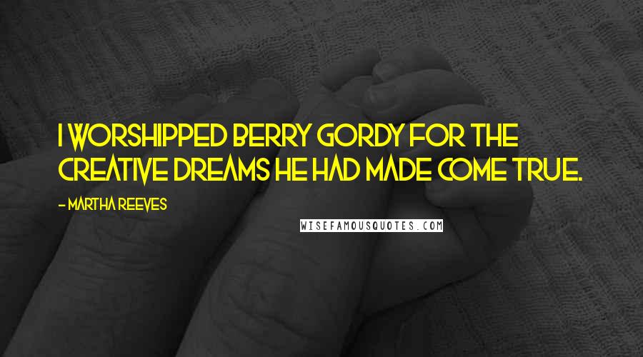 Martha Reeves Quotes: I worshipped Berry Gordy for the creative dreams he had made come true.