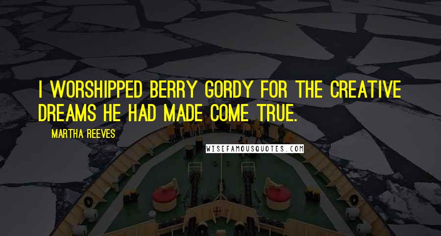 Martha Reeves Quotes: I worshipped Berry Gordy for the creative dreams he had made come true.