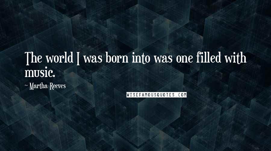 Martha Reeves Quotes: The world I was born into was one filled with music.