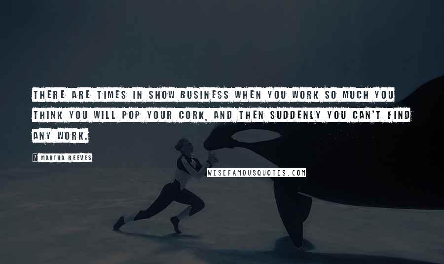 Martha Reeves Quotes: There are times in show business when you work so much you think you will pop your cork, and then suddenly you can't find any work.