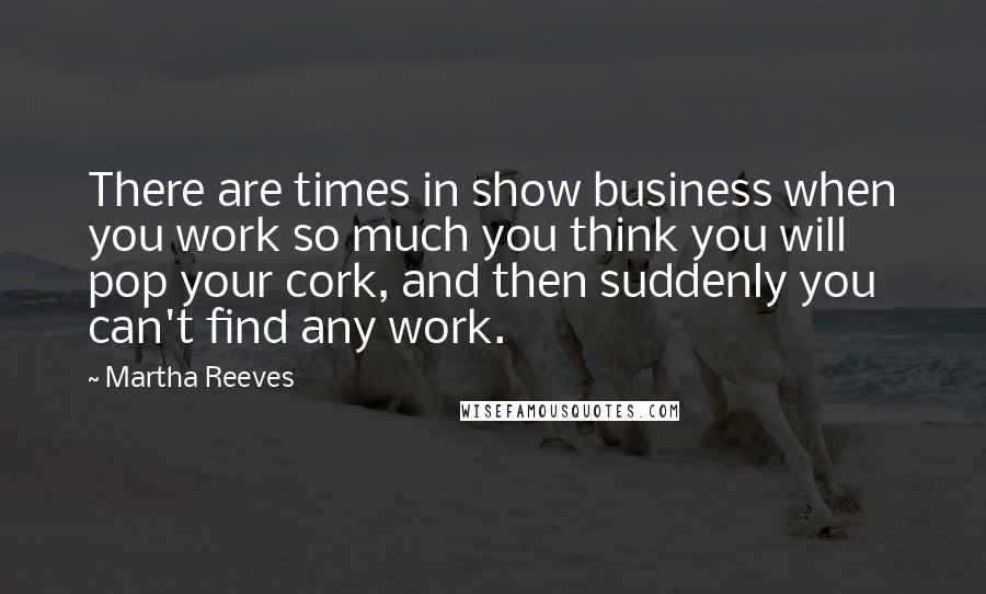 Martha Reeves Quotes: There are times in show business when you work so much you think you will pop your cork, and then suddenly you can't find any work.