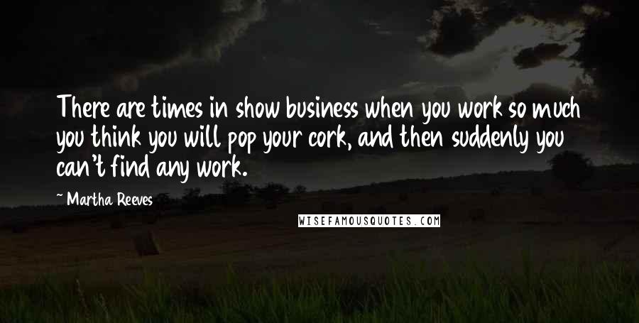 Martha Reeves Quotes: There are times in show business when you work so much you think you will pop your cork, and then suddenly you can't find any work.