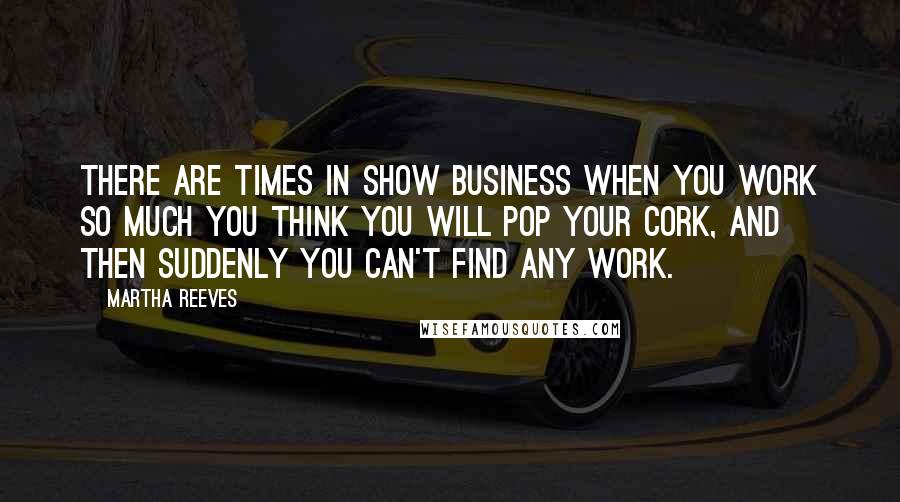 Martha Reeves Quotes: There are times in show business when you work so much you think you will pop your cork, and then suddenly you can't find any work.