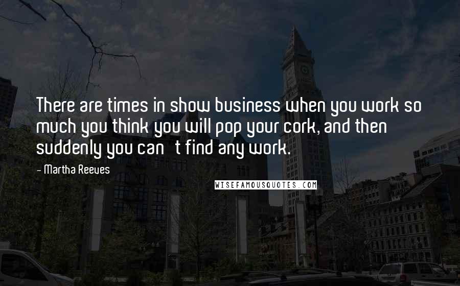 Martha Reeves Quotes: There are times in show business when you work so much you think you will pop your cork, and then suddenly you can't find any work.