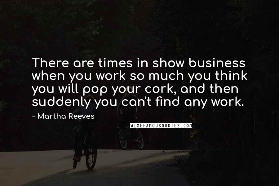 Martha Reeves Quotes: There are times in show business when you work so much you think you will pop your cork, and then suddenly you can't find any work.