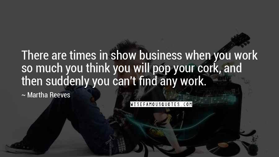 Martha Reeves Quotes: There are times in show business when you work so much you think you will pop your cork, and then suddenly you can't find any work.