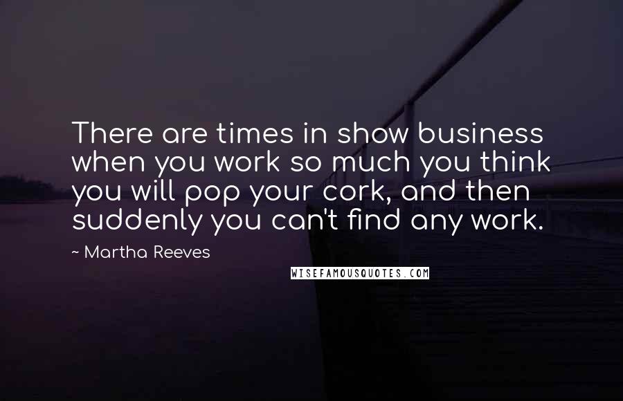 Martha Reeves Quotes: There are times in show business when you work so much you think you will pop your cork, and then suddenly you can't find any work.