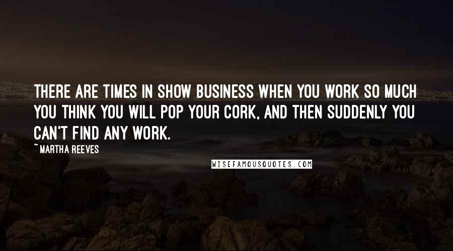 Martha Reeves Quotes: There are times in show business when you work so much you think you will pop your cork, and then suddenly you can't find any work.