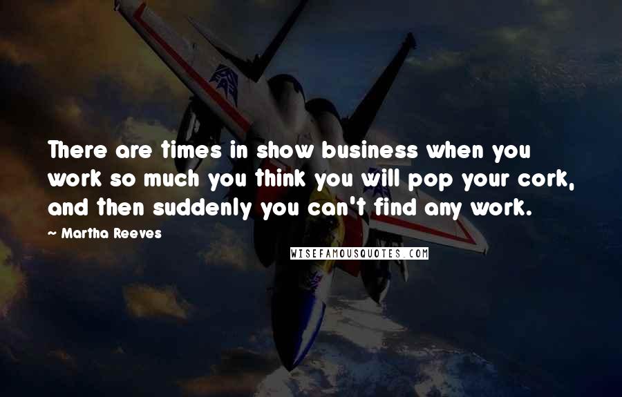 Martha Reeves Quotes: There are times in show business when you work so much you think you will pop your cork, and then suddenly you can't find any work.