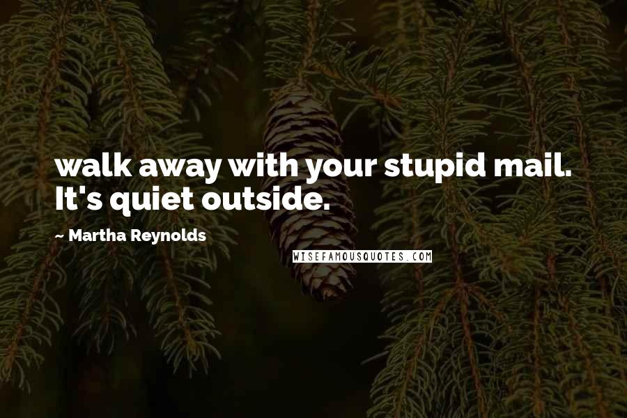 Martha Reynolds Quotes: walk away with your stupid mail. It's quiet outside.