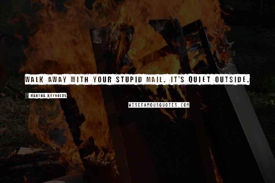 Martha Reynolds Quotes: walk away with your stupid mail. It's quiet outside.