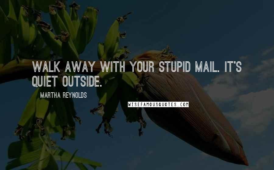 Martha Reynolds Quotes: walk away with your stupid mail. It's quiet outside.