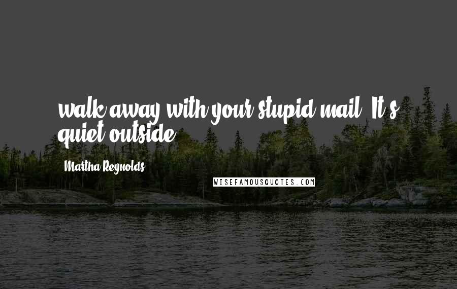 Martha Reynolds Quotes: walk away with your stupid mail. It's quiet outside.