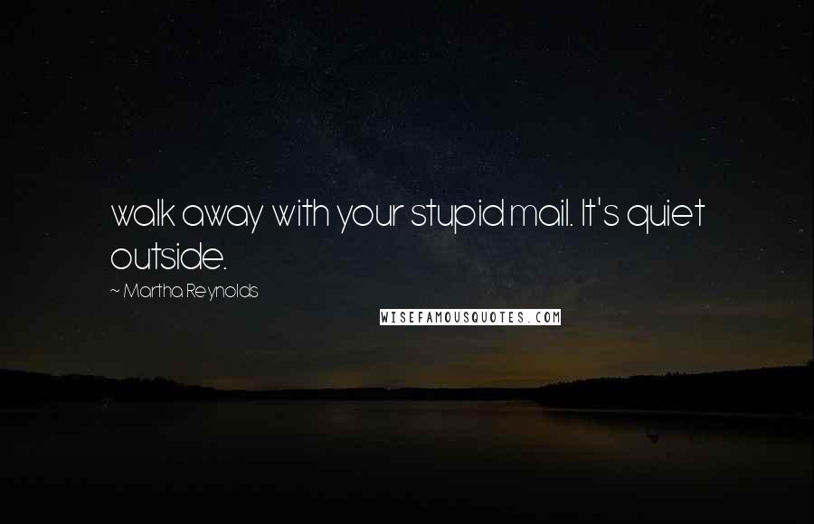 Martha Reynolds Quotes: walk away with your stupid mail. It's quiet outside.