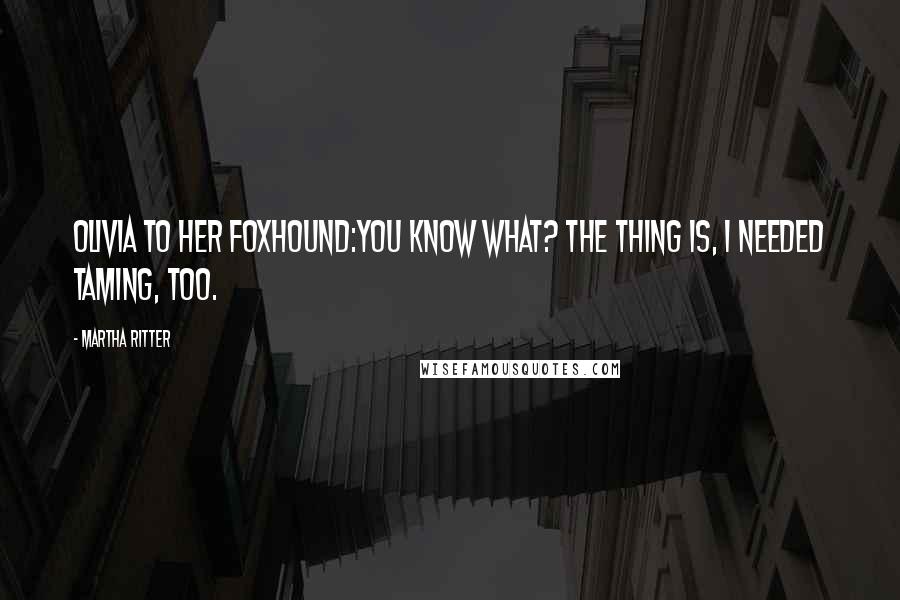 Martha Ritter Quotes: Olivia to her foxhound:You know what? The thing is, I needed taming, too.